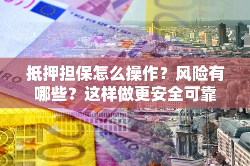 武汉抵押担保怎么操作？风险有哪些？这样做更安全可靠