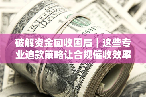 武汉破解资金回收困局｜这些专业追款策略让合规催收效率翻倍