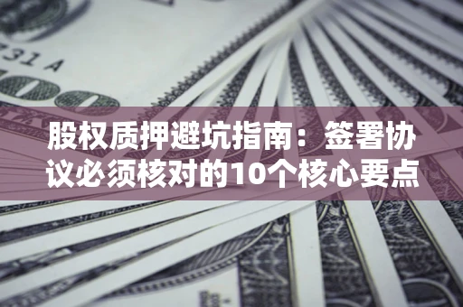 武汉股权质押避坑指南：签署协议必须核对的10个核心要点