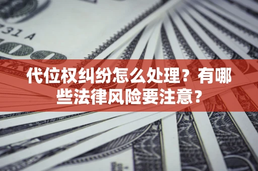 武汉代位权纠纷怎么处理？有哪些法律风险要注意？