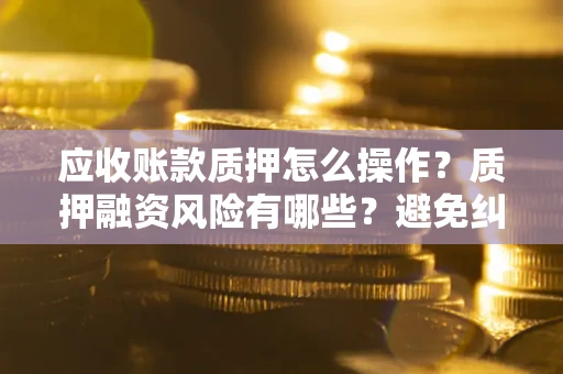 武汉应收账款质押怎么操作？质押融资风险有哪些？避免纠纷高效融资技巧