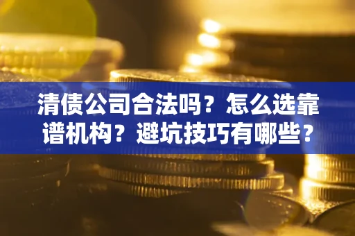 武汉清债公司合法吗？怎么选靠谱机构？避坑技巧有哪些？