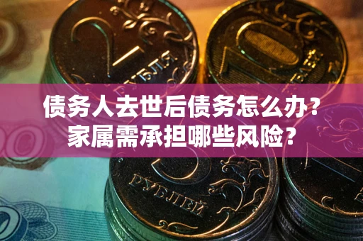 武汉债务人去世后债务怎么办？家属需承担哪些风险？