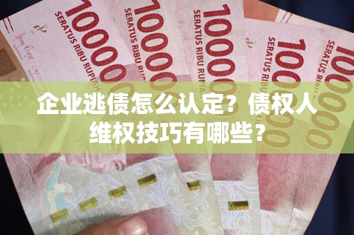 武汉企业逃债怎么认定？债权人维权技巧有哪些？