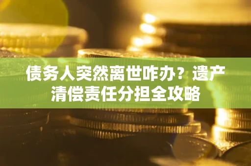 武汉债务人突然离世咋办？遗产清偿责任分担全攻略