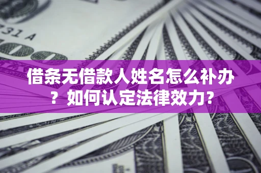 武汉借条无借款人姓名怎么补办？如何认定法律效力？