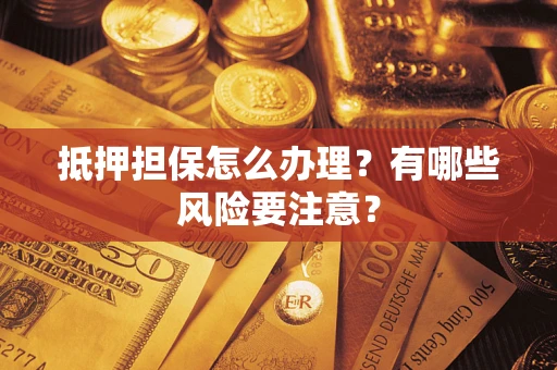 武汉抵押担保怎么办理？有哪些风险要注意？
