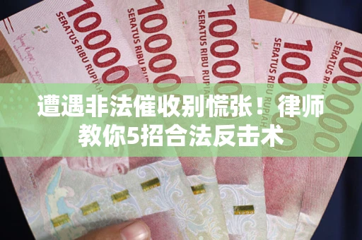 武汉遭遇非法催收别慌张！律师教你5招合法反击术