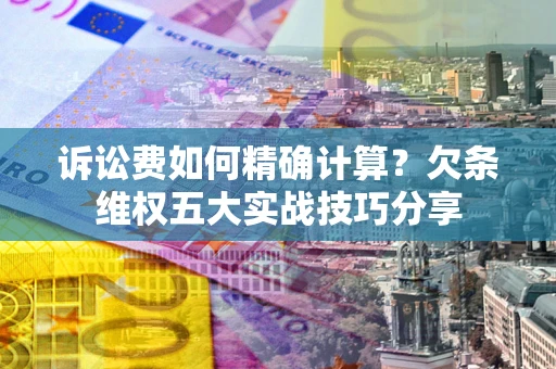 武汉诉讼费如何精确计算？欠条维权五大实战技巧分享