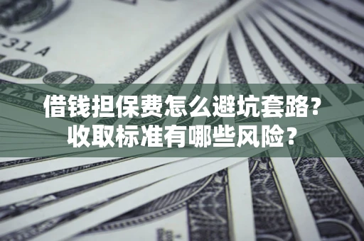 武汉借钱担保费怎么避坑套路？收取标准有哪些风险？