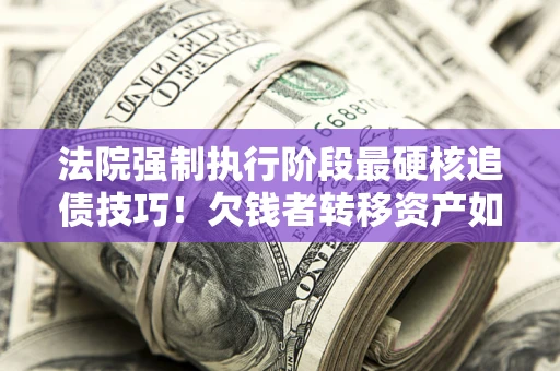 武汉法院强制执行阶段最硬核追债技巧！欠钱者转移资产如何破解？