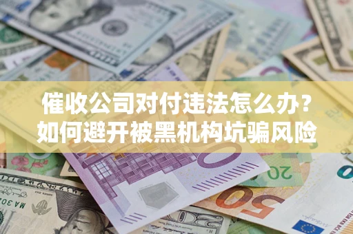 武汉催收公司对付违法怎么办？如何避开被黑机构坑骗风险