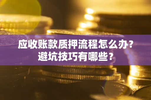 武汉应收账款质押流程怎么办？避坑技巧有哪些？