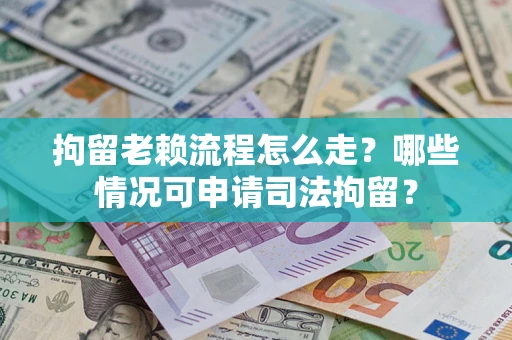 武汉拘留老赖流程怎么走?哪些情况可申请司法拘留? 武汉拘留老赖流程怎么走?哪些情况可申请司法拘留?