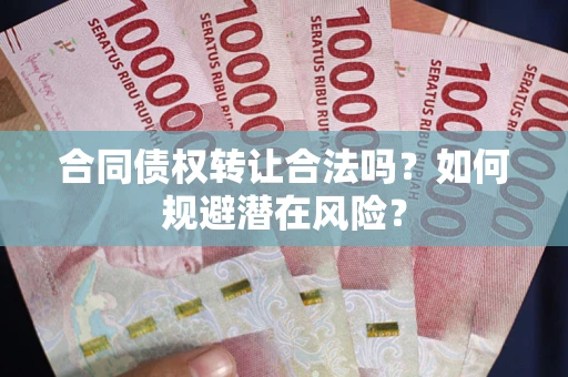 武汉合同债权转让合法吗？如何规避潜在风险？