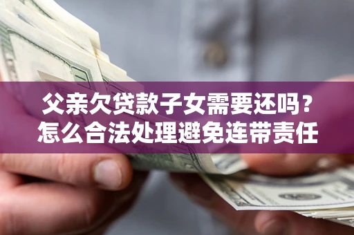 武汉父亲欠贷款子女需要还吗？怎么合法处理避免连带责任？