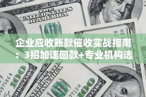武汉企业应收账款催收实战指南：3招加速回款+专业机构选择避坑