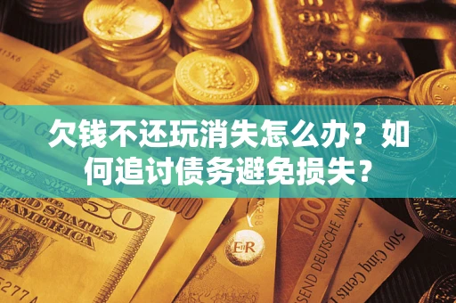 武汉欠钱不还玩消失怎么办？如何追讨债务避免损失？