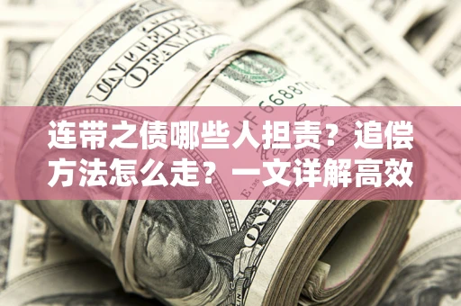 武汉连带之债哪些人担责？追偿方法怎么走？一文详解高效维权流程
