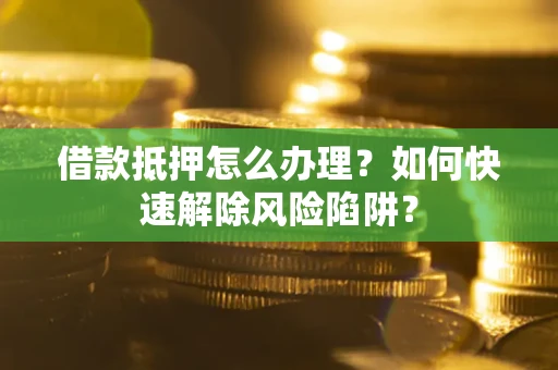 武汉借款抵押怎么办理？如何快速解除风险陷阱？