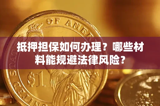 武汉抵押担保如何办理？哪些材料能规避法律风险？