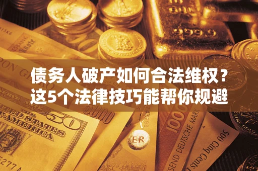 武汉债务人破产如何合法维权？这5个法律技巧能帮你规避风险