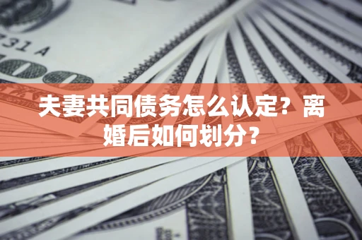武汉夫妻共同债务怎么认定？离婚后如何划分？