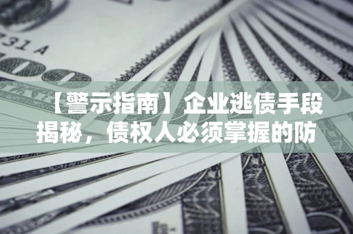 武汉【警示指南】企业逃债手段揭秘，债权人必须掌握的防坑宝典