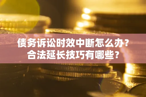 武汉债务诉讼时效中断怎么办？合法延长技巧有哪些？