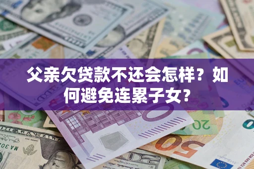 武汉父亲欠贷款不还会怎样？如何避免连累子女？