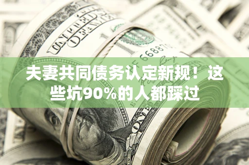武汉夫妻共同债务认定新规！这些坑90%的人都踩过