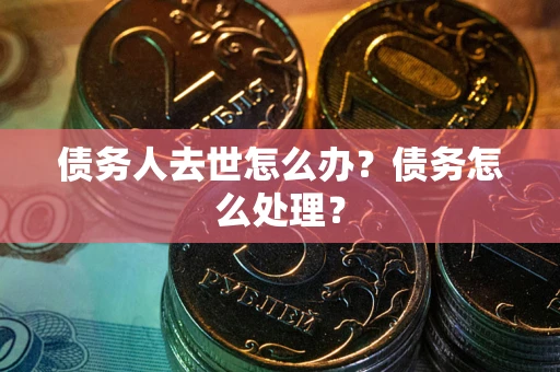 武汉债务人去世怎么办？债务怎么处理？