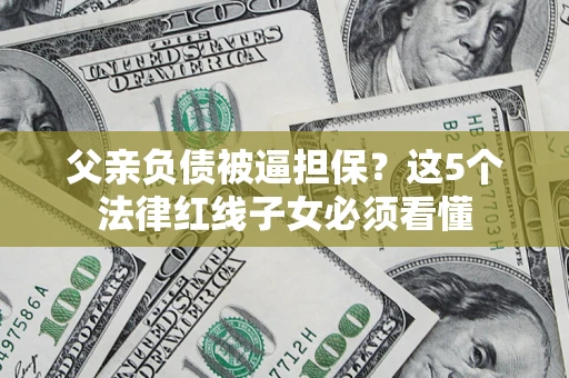 武汉父亲负债被逼担保？这5个法律红线子女必须看懂