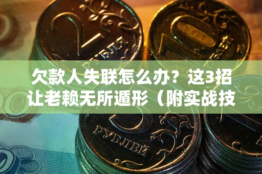 武汉欠款人失联怎么办？这3招让老赖无所遁形（附实战技巧）