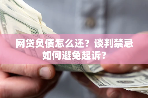 武汉网贷负债怎么还？谈判禁忌如何避免起诉？