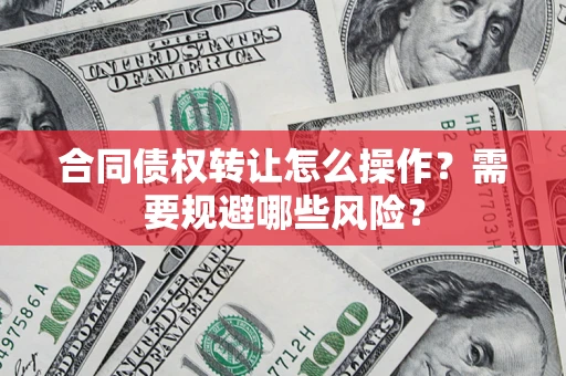 武汉合同债权转让怎么操作？需要规避哪些风险？
