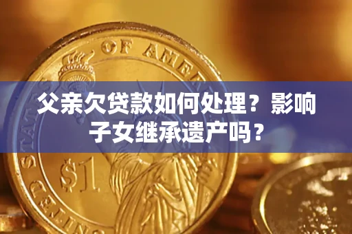 武汉父亲欠贷款如何处理？影响子女继承遗产吗？