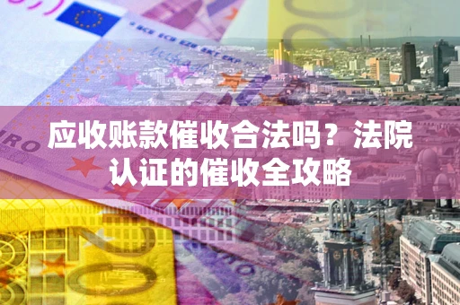 武汉应收账款催收合法吗？法院认证的催收全攻略