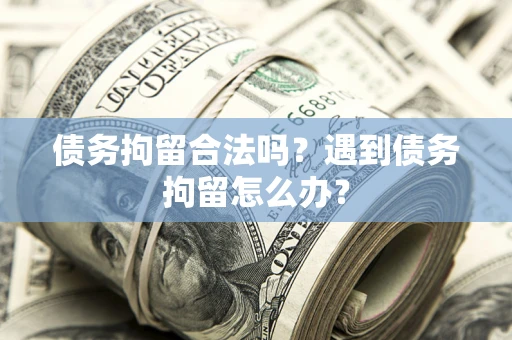 武汉债务拘留合法吗？遇到债务拘留怎么办？