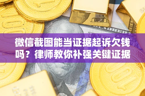 武汉微信截图能当证据起诉欠钱吗？律师教你补强关键证据