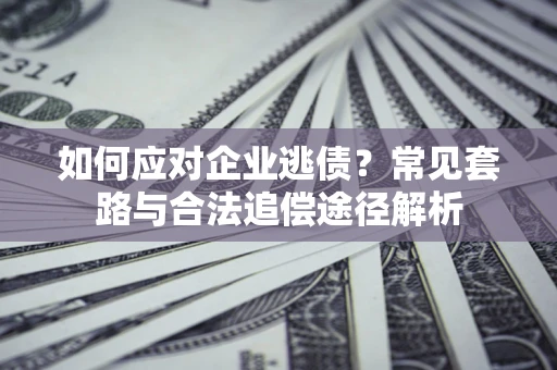 武汉如何应对企业逃债？常见套路与合法追偿途径解析