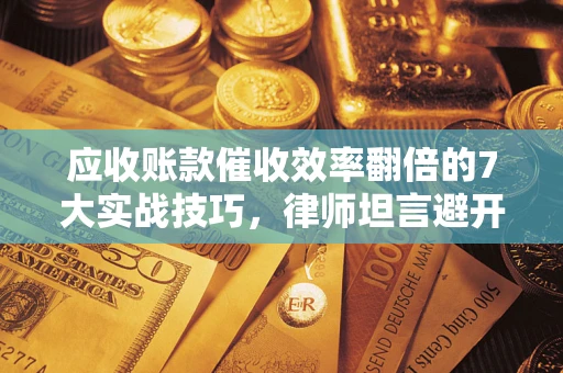 武汉应收账款催收效率翻倍的7大实战技巧，律师坦言避开这些法律雷区最关键