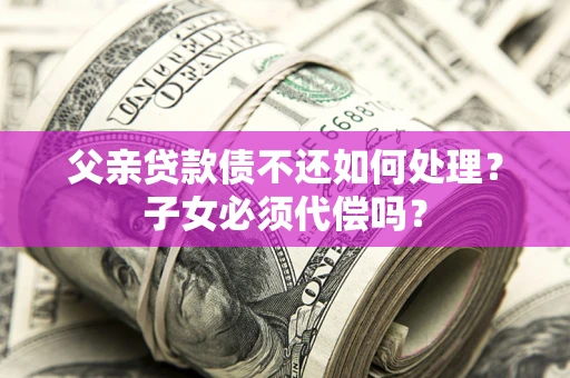 武汉父亲贷款债不还如何处理？子女必须代偿吗？