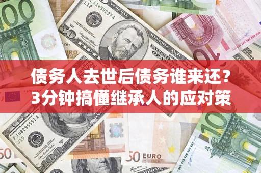 武汉债务人去世后债务谁来还？3分钟搞懂继承人的应对策略