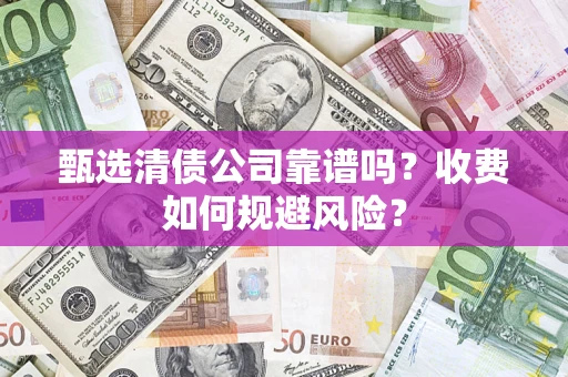 武汉甄选清债公司靠谱吗？收费如何规避风险？