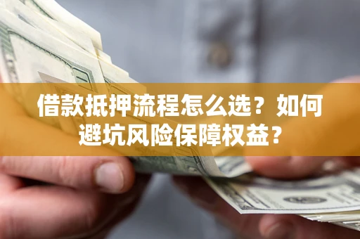 武汉借款抵押流程怎么选？如何避坑风险保障权益？