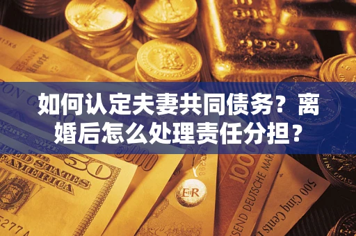 武汉如何认定夫妻共同债务？离婚后怎么处理责任分担？