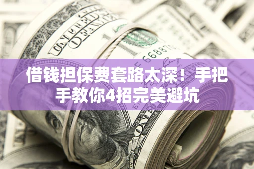 武汉借钱担保费套路太深！手把手教你4招完美避坑