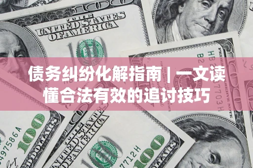 武汉债务纠纷化解指南 | 一文读懂合法有效的追讨技巧