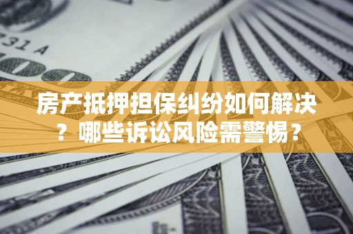武汉房产抵押担保纠纷如何解决？哪些诉讼风险需警惕？